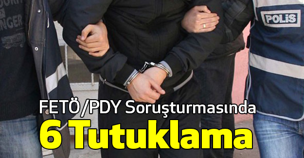 FETÖ/PDY Soruşturmasında 6 Tutuklama