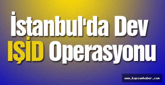 İstanbul'da Dev IŞİD Operasyonu