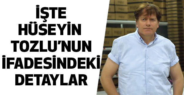 İşte Hüseyin Tozlu’nun İfadesindeki Detaylar