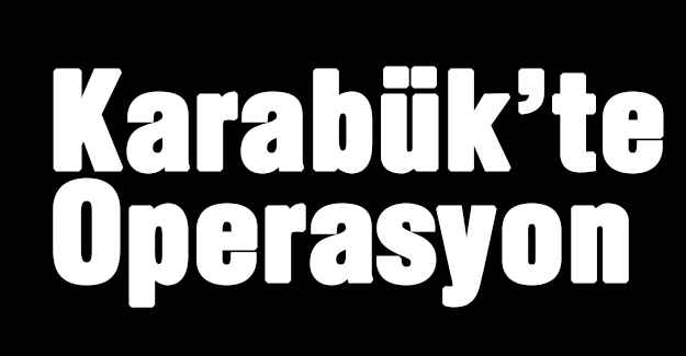 Karabük’te Operasyon!