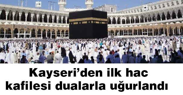Kayseri’den ilk hac kafilesi dualarla uğurlandı