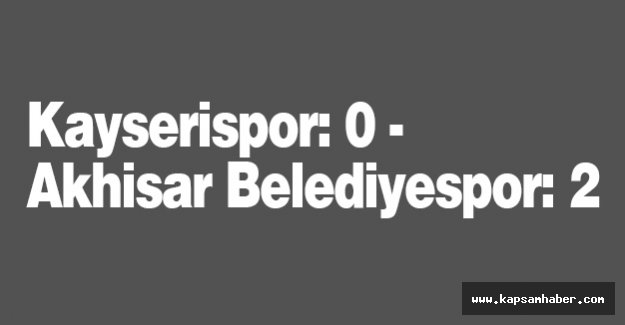 Kayserispor: 0 - Akhisar Belediyespor: 2