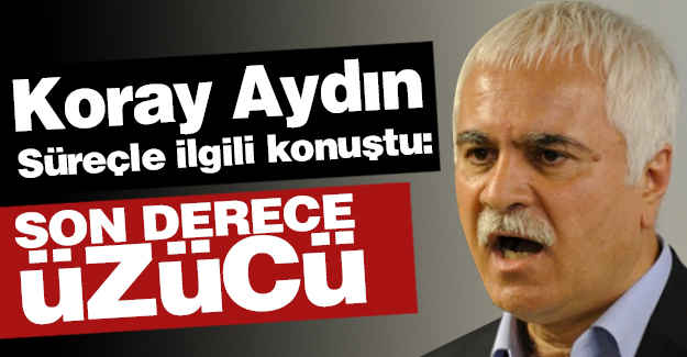 Koray aydın Süreci değerlendirdi: Son Derece Üzücü