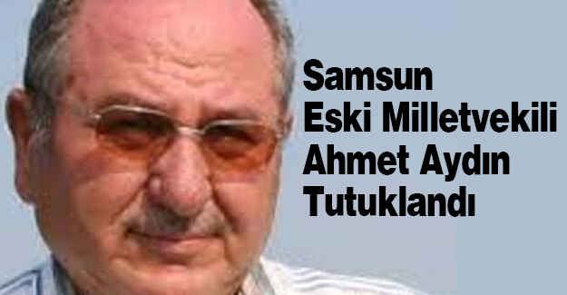 Samsun Eski Milletvekili Ahmet Aydın Tutuklandı