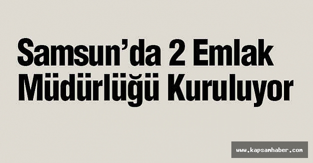Samsun’da 2 Emlak Müdürlüğü Kuruluyor