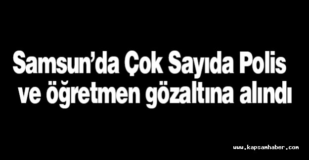 Samsun’da Çok Sayıda Polis ve Öğretmen Gözaltına Alındı