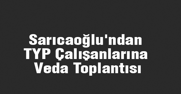 Sarıcaoğlu'ndan TYP Çalışanlarına Veda Toplantısı