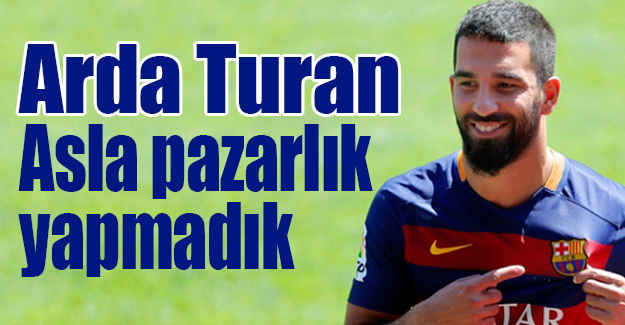 Arda Turan: Asla pazarlık yapmadık
