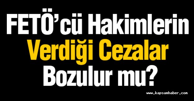 FETÖ’cü Hakimlerin Verdiği Cezalar Bozulur mu?