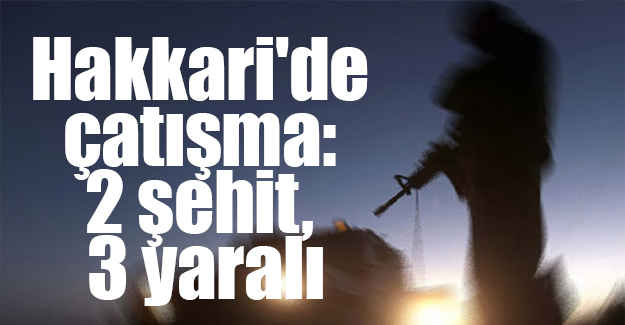 Hakkari'de Çatışma: 3 Şehidimiz Var