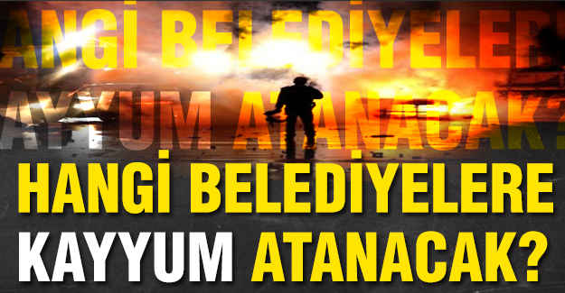 Hangi Belediyelere Kayyum Atanacak?