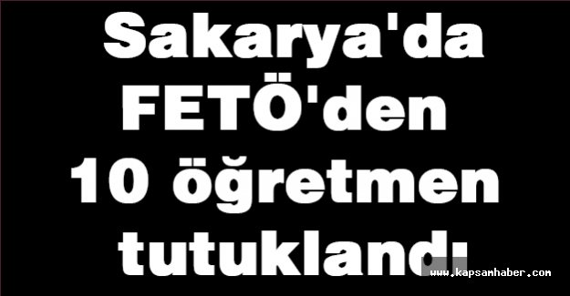 Sakarya'da 10 öğretmen tutuklandı