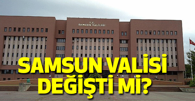 Samsun Valisi Değişti mi?