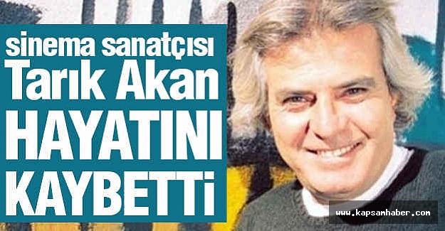 Tarık Akan hayatını kaybetti