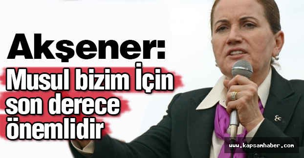 Akşener: Musul Bizim İçin son Derece Önemlidir