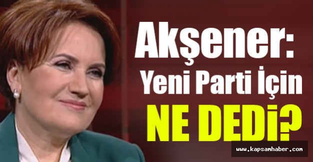 Akşener: Yeni Parti İçin Ne Dedi?