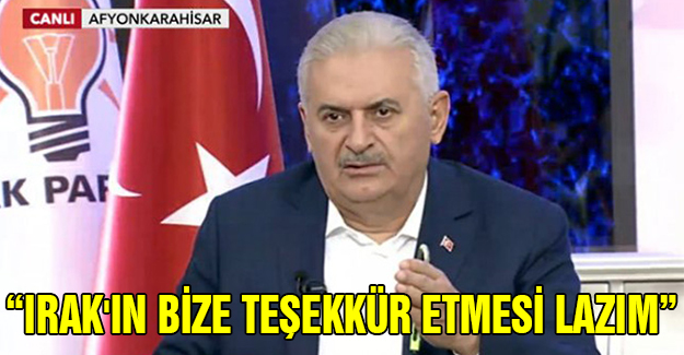 Başbakan Yıldırım“Irak'ın Bize Teşekkür Etmesi Lazım”