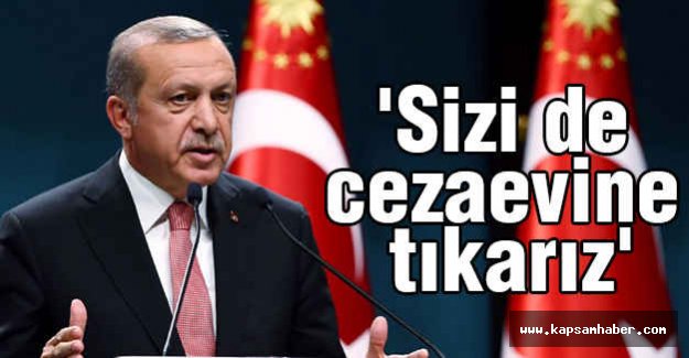 Erdoğan Son Noktayı Koydu: Sizi de Cezaevine Tıkarız
