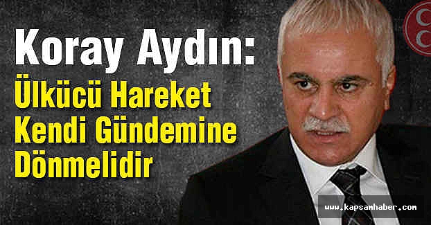 Koray Aydın; Ülkücü Hareket Kendi Gündemine Dönmeli