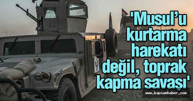 "Musul’u kurtarma harekatı değil, toprak kapma savaşı"
