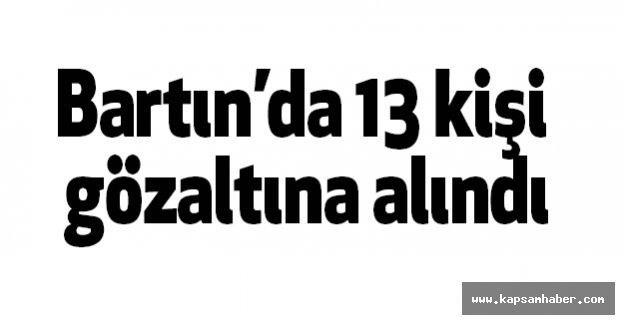 Bartın’da 13 kişi gözaltına alındı