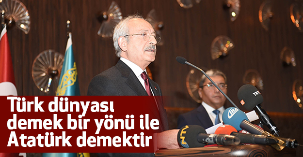Kılıçdaroğlu; Türk dünyası demek bir yönü ile Atatürk demektir