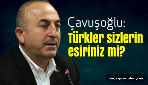 Çavuşoğlu; Türkler sizlerin esiriniz mi?