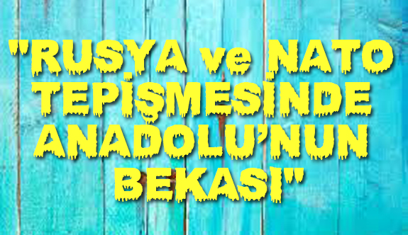 Hüseyin Kurt: Rusya ve Nato Tepişmesinde Anadolu'nun Bekası