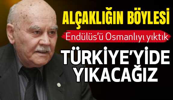 "Endülüs’ü, Osmanlıyı yıktık. Türkiye’yi de yıkacağız.''