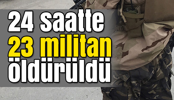 24 saatte 23 militan öldürüldü