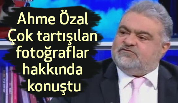 Ahme Özal çok tartışılan Bu fotoğraf hakkında konuştu