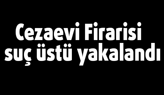 Cezaevi Firarisi Hırsızlık yaparken suç üstü yakalandı