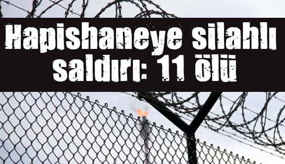 Cezaevine silahlı saldırı: 11 ölü, 900 firar