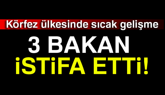 Körfez'de Sıcak Gelişme; 3 bakan istifa etti