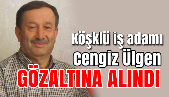 Köşklü İş Adamı Cengiz Ülgen Gözaltına Alındı