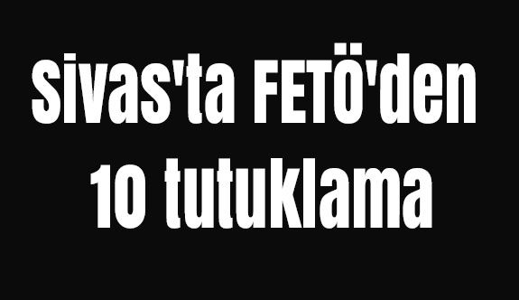 Sivas'ta Bylock kullanan FETÖ'cülerden10 tutuklama