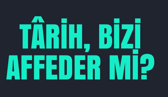 Tarih, Bizi Affeder mi?
