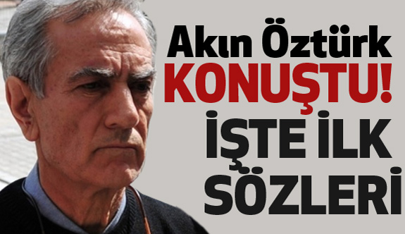 Akın Öztürk Konuştu. İşte İlk Sözleri