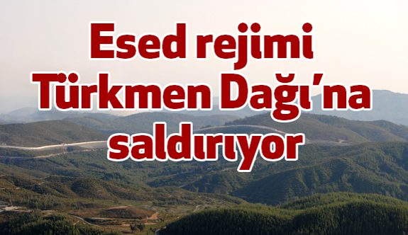 Esed rejimi Türkmen Dağı’na saldırıyor