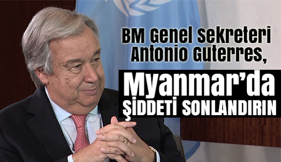Guterres: Myanmar yetkililerini şiddeti sonlandırmaya çağırıyorum!