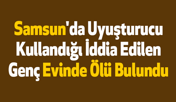Samsun'da Uyuşturucu Kullanan Genç Evinde Ölü Bulundu