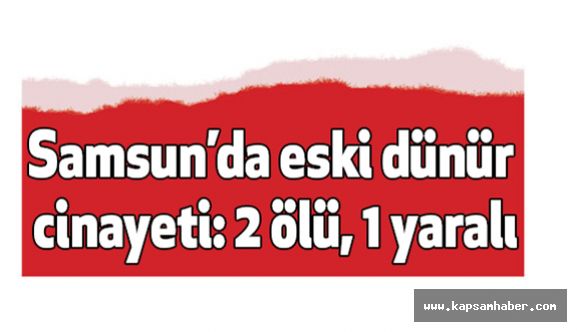 Samsun’da Eski Dünür Cinayeti: 2 Ölü, 1 Yaralı