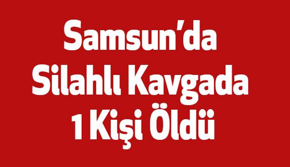 Samsun’da Silahlı Kavgada 1 Kişi Öldü