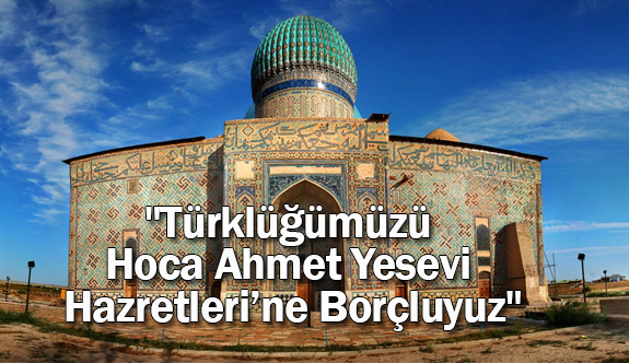 "Türklüğümüzü Hoca Ahmet Yesevi Hazretleri’ne Borçluyuz"