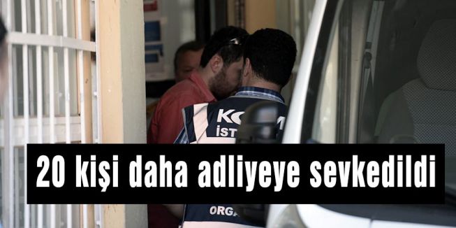 20 kişi daha adliyeye sevkedildi