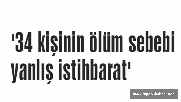'34 kişinin ölüm sebebi yanlış istihbarat'