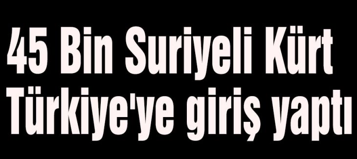 45 Bin Suriyeli Kürt Türkiye'ye giriş yaptı