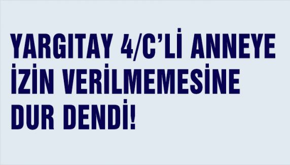 4/C’Lİ ANNEYE İZİN VERİLMEMESİNE DUR DENDİ!