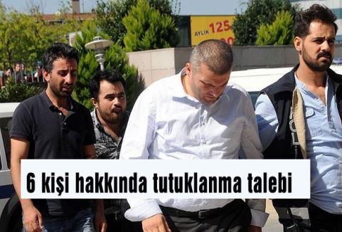 6 kişi hakkında tutuklanma talebi
