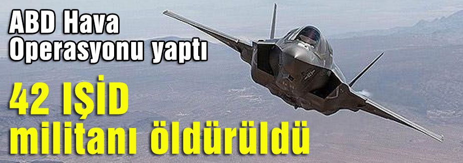 ABD Saldırdı; 42 IŞİD militanı öldürüldü